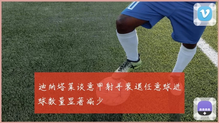 迪纳塔莱谈意甲射手衰退任意球进球数量显著减少