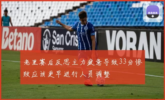 老里赛后反思主力疲惫导致33分惨败应该更早进行人员调整