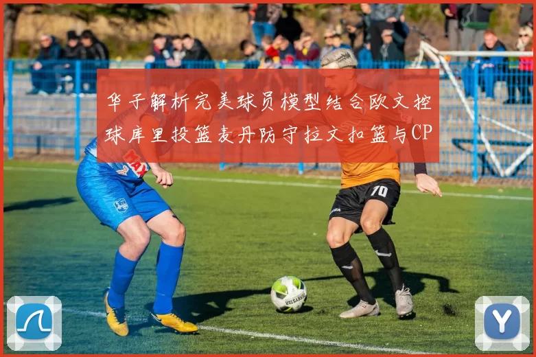 华子解析完美球员模型结合欧文控球库里投篮麦丹防守拉文扣篮与CP球商