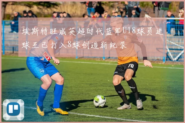 埃斯特旺成英超时代蓝军U18球员进球王已打入8球创造新纪录