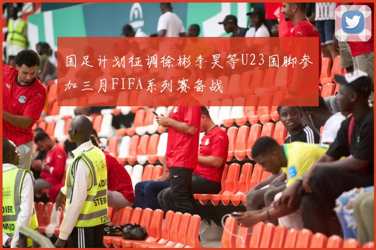 国足计划征调徐彬李昊等U23国脚参加三月FIFA系列赛备战