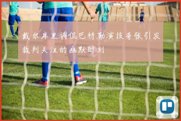 戴尔库里调侃巴特勒演技夸张引发裁判关注的幽默时刻