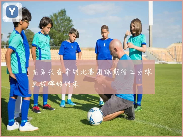 克莱兴奋拿到比赛用球期待三分球里程碑的到来