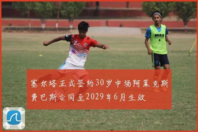 塞尔塔正式签约30岁中场阿莱克斯费巴斯合同至2029年6月生效
