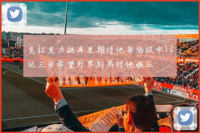 克拉克力挺库里期待他每场投中12记三分希望外界别再对他施压
