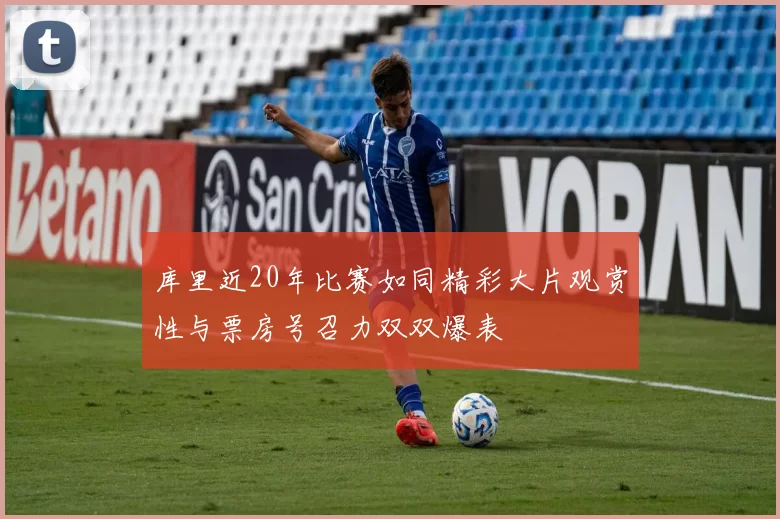 库里近20年比赛如同精彩大片观赏性与票房号召力双双爆表
