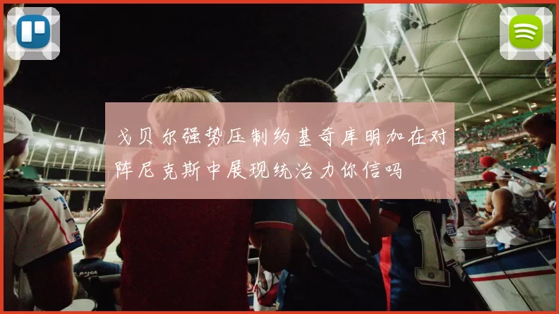 戈贝尔强势压制约基奇库明加在对阵尼克斯中展现统治力你信吗