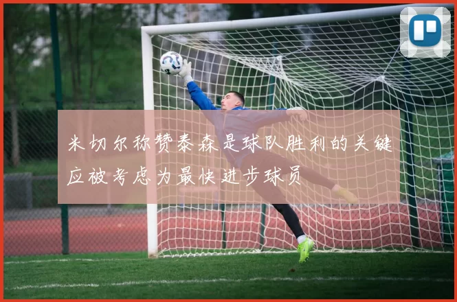 米切尔称赞泰森是球队胜利的关键应被考虑为最快进步球员