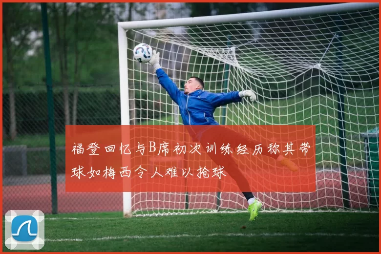 福登回忆与B席初次训练经历称其带球如梅西令人难以抢球