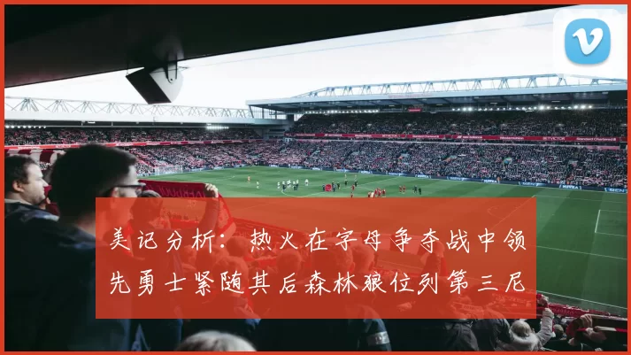 美记分析：热火在字母争夺战中领先勇士紧随其后森林狼位列第三尼克斯处于最后位置
