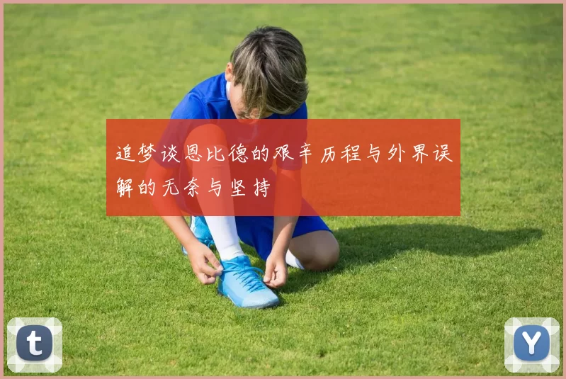 追梦谈恩比德的艰辛历程与外界误解的无奈与坚持