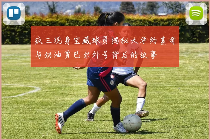 疯三现身宝藏球员揭秘大学约基奇与奶油贾巴尔外号背后的故事