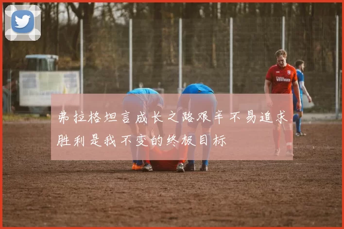 弗拉格坦言成长之路艰辛不易追求胜利是我不变的终极目标